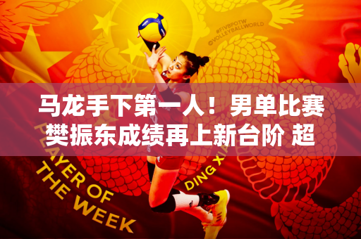 马龙手下第一人！男单比赛樊振东成绩再上新台阶 超越张继科、老娃
