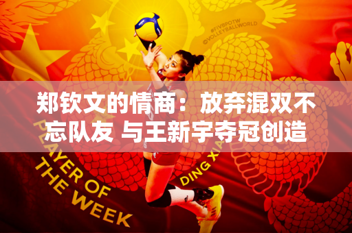 郑钦文的情商：放弃混双不忘队友 与王新宇夺冠创造历史
