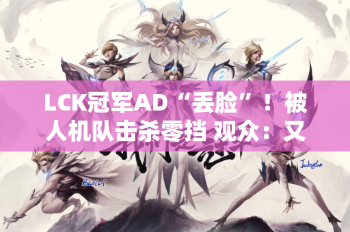 LCK冠军AD“丢脸”！被人机队击杀零挡 观众：又坑了顶级中单