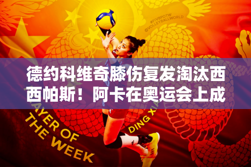 德约科维奇膝伤复发淘汰西西帕斯！阿卡在奥运会上成功晋级四强