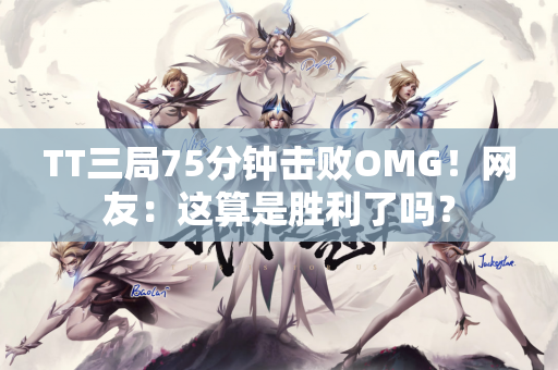 TT三局75分钟击败OMG！网友：这算是胜利了吗？