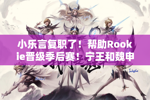 小乐言复职了！帮助Rookie晋级季后赛！宁王和魏申也想联手？