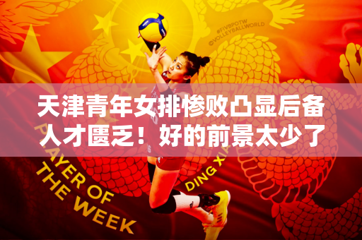 天津青年女排惨败凸显后备人才匮乏！好的前景太少了 教练又太弱 接不上