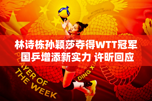 林诗栋孙颖莎夺得WTT冠军 国乒增添新实力 许昕回应让分言论