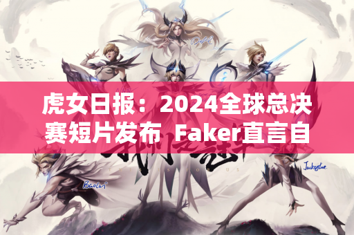 虎女日报：2024全球总决赛短片发布  Faker直言自己喜欢和LPL比赛