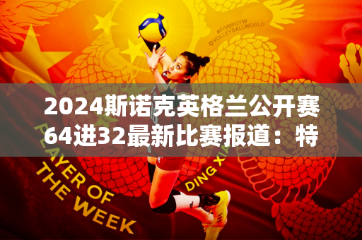 2024斯诺克英格兰公开赛64进32最新比赛报道：特鲁姆普4