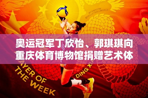 奥运冠军丁欣怡、郭琪琪向重庆体育博物馆捐赠艺术体操珍贵藏品