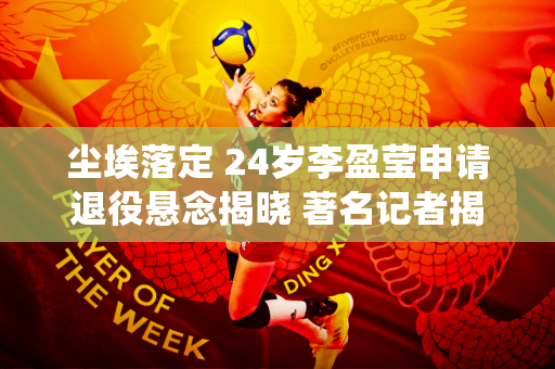 尘埃落定 24岁李盈莹申请退役悬念揭晓 著名记者揭露最新内幕