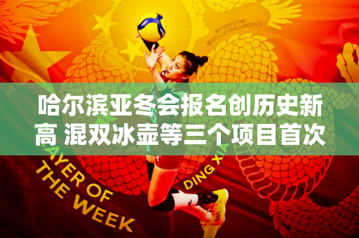 哈尔滨亚冬会报名创历史新高 混双冰壶等三个项目首次启动