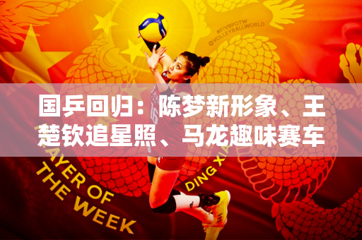 国乒回归：陈梦新形象、王楚钦追星照、马龙趣味赛车、孙颖莎温情瞬间