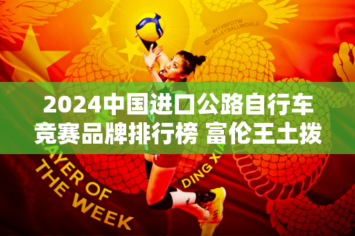 2024中国进口公路自行车竞赛品牌排行榜 富伦王土拨鼠位列第一