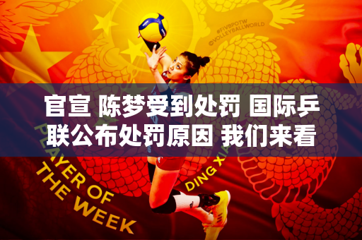 官宣 陈梦受到处罚 国际乒联公布处罚原因 我们来看看最新公布的消息