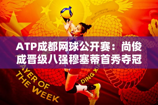 ATP成都网球公开赛：尚俊成晋级八强穆塞蒂首秀夺冠