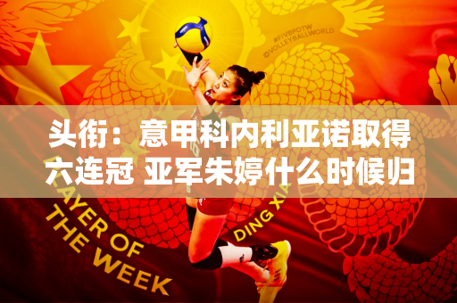 头衔：意甲科内利亚诺取得六连冠 亚军朱婷什么时候归队？