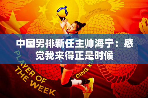 中国男排新任主帅海宁：感觉我来得正是时候