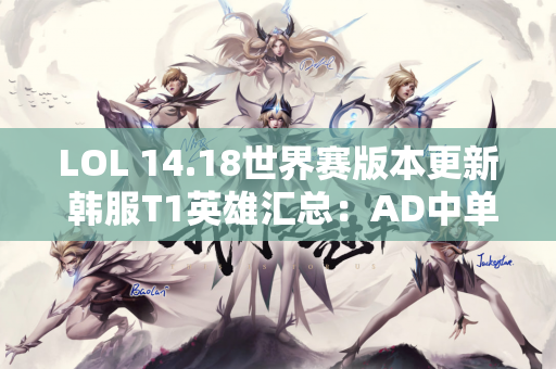 LOL 14.18世界赛版本更新 韩服T1英雄汇总：AD中单、法国核心出炉！