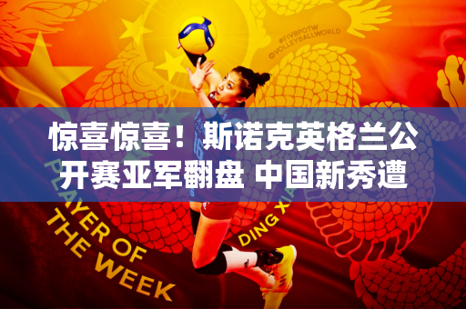 惊喜惊喜！斯诺克英格兰公开赛亚军翻盘 中国新秀遭遇挑战