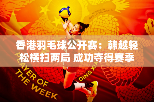 香港羽毛球公开赛：韩越轻松横扫两局 成功夺得赛季首冠