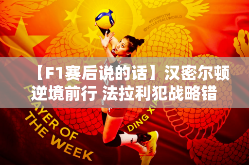 【F1赛后说的话】汉密尔顿逆境前行 法拉利犯战略错误