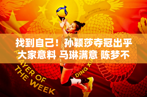 找到自己！孙颖莎夺冠出乎大家意料 马琳满意 陈梦不惧比赛压力