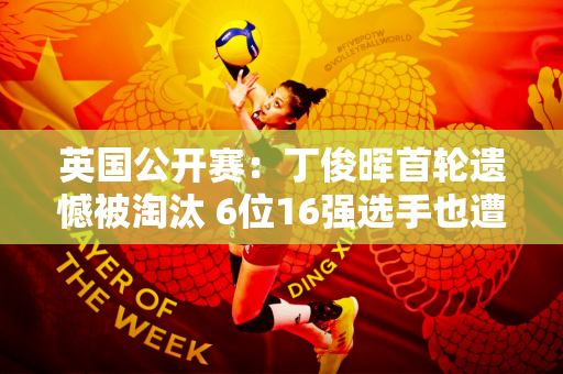 英国公开赛：丁俊晖首轮遗憾被淘汰 6位16强选手也遭遇滑铁卢