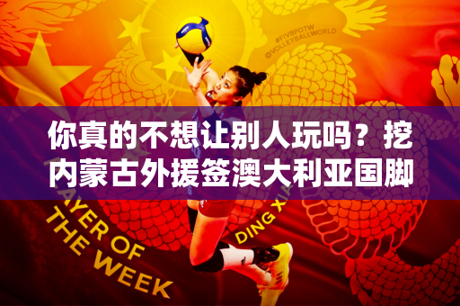 你真的不想让别人玩吗？挖内蒙古外援签澳大利亚国脚 球迷：送戒指就行了