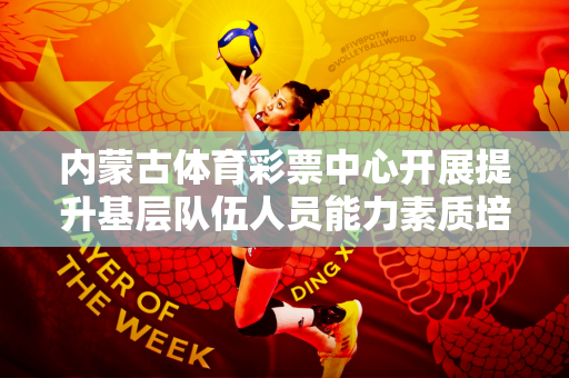 内蒙古体育彩票中心开展提升基层队伍人员能力素质培训