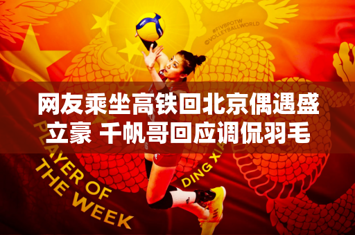 网友乘坐高铁回北京偶遇盛立豪 千帆哥回应调侃羽毛球:给你5秒提前离开