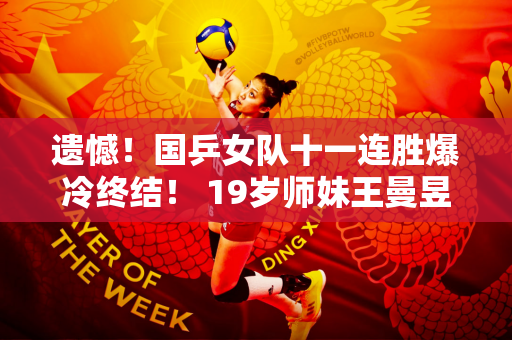 遗憾！国乒女队十一连胜爆冷终结！ 19岁师妹王曼昱惨败 裁判引发争议