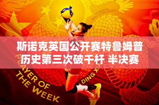 斯诺克英国公开赛特鲁姆普历史第三次破千杆 半决赛爆冷