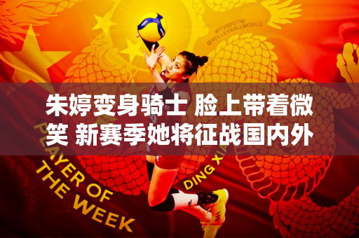朱婷变身骑士 脸上带着微笑 新赛季她将征战国内外 争夺首发位置