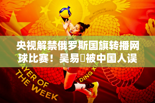 央视解禁俄罗斯国旗转播网球比赛！吴易昺被中国人误认为日本人：她没戴眼镜？