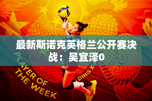 最新斯诺克英格兰公开赛决战：吴宜泽0