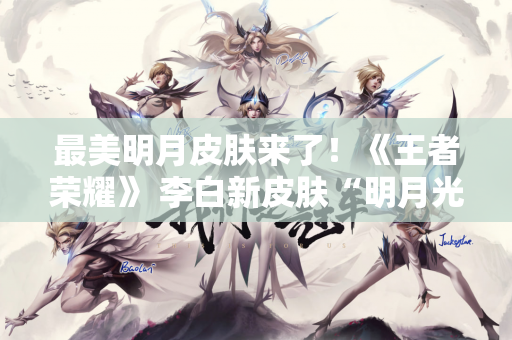 最美明月皮肤来了！《王者荣耀》 李白新皮肤“明月光”上线