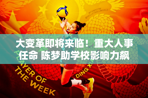 大变革即将来临！重大人事任命 陈梦助学校影响力飙升