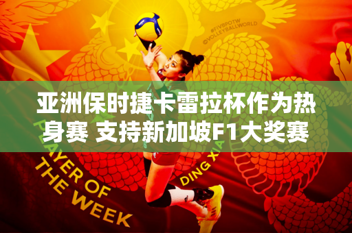 亚洲保时捷卡雷拉杯作为热身赛 支持新加坡F1大奖赛