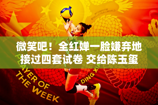 微笑吧！全红婵一脸嫌弃地接过四套试卷 交给陈玉玺和王宗元:督促你们工作！