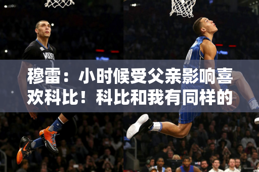 穆雷：小时候受父亲影响喜欢科比！科比和我有同样的杀手本能