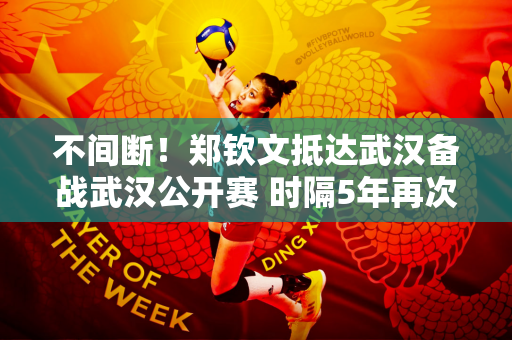 不间断！郑钦文抵达武汉备战武汉公开赛 时隔5年再次回到家乡比赛