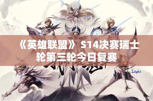 《英雄联盟》 S14决赛瑞士轮第三轮今日复赛