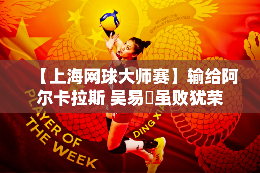 【上海网球大师赛】输给阿尔卡拉斯 吴易昺虽败犹荣