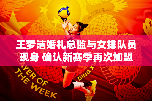 王梦洁婚礼总监与女排队员现身 确认新赛季再次加盟北京女排