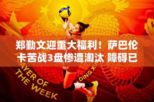 郑勤文迎重大福利！萨巴伦卡苦战3盘惨遭淘汰 障碍已扫清