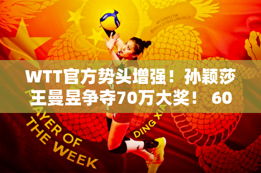 WTT官方势头增强！孙颖莎王曼昱争夺70万大奖！ 6000万票房冠军奖金太低