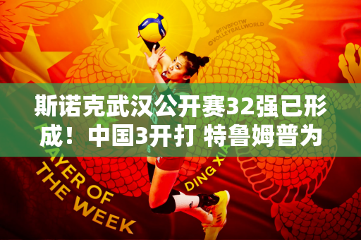斯诺克武汉公开赛32强已形成！中国3开打 特鲁姆普为复仇而战！