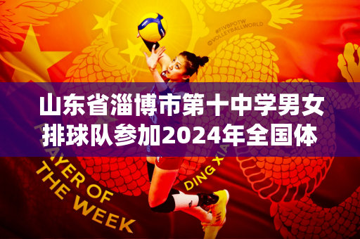 山东省淄博市第十中学男女排球队参加2024年全国体育传统运动学校联赛排球项目（高中组）比赛
