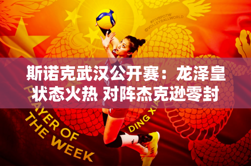 斯诺克武汉公开赛：龙泽皇状态火热 对阵杰克逊零封