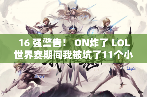 16 强警告！ ON炸了 LOL世界赛期间我被坑了11个小时《沙威玛》