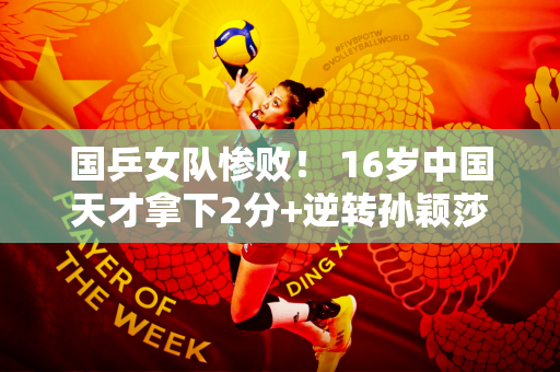 国乒女队惨败！ 16岁中国天才拿下2分+逆转孙颖莎 助日本爆冷夺冠