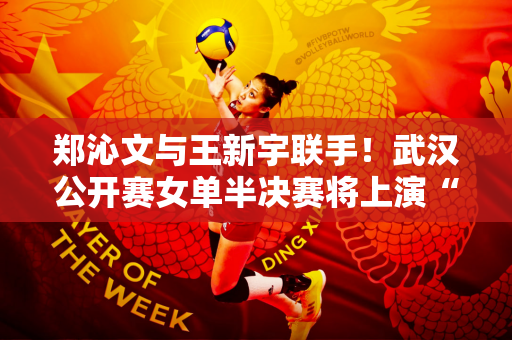 郑沁文与王新宇联手！武汉公开赛女单半决赛将上演“中国德比”